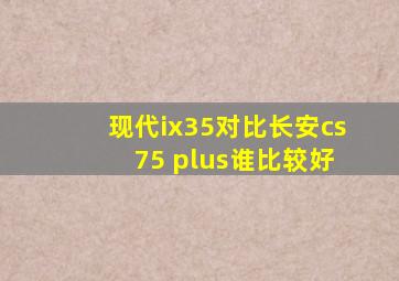 现代ix35对比长安cs 75 plus谁比较好